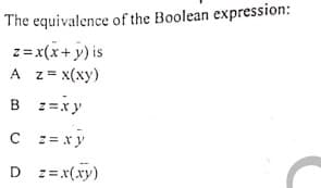 The equivalence of the Boolean expression:
z= x(x+ y) is
A z = x(xy)
B z=xy
C z = x y
D :=x(xy)
