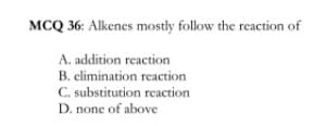 MCQ 36: Alkenes mostly follow the reaction of
A. addition reaction
B. elimination reaction
C. substitution reaction
D. none of above
