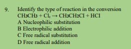 9.
Identify the type of reaction in the conversion
CH3CH3 + Cl, - CH3CH2CI + HCI
A Nucleophilic substitution
B Electrophilic addition
C Free radical substitution
D Free radical addition
