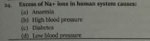 24. Excess of Na+ ions in human system causes:
(a) Anaemia
(b) High blood pressure
(c) Diabetes
(d) Low blood pressure
