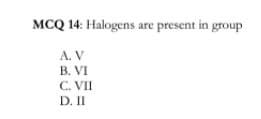 MCQ 14: Halogens are present in group
A. V
B. VI
C. VII
D. II
