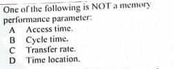 One of the following is NOT a memory
performance parameter:
A Access time.
B Cycle time.
C Transfer rate.
D Time location.
