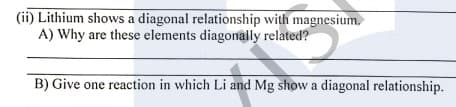 (ii) Lithium shows a diagonal relationship with magnesium,
A) Why are these elements diagonally related?
B) Give one reaction in which Li and Mg show a diagonal relationship.
