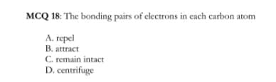 MCQ 18: The bonding pairs of clectrons in cach carbon atom
A. repel
B. attract
C. remain intact
D. centrifuge
