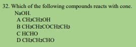 32. Which of the following compounds reacts with cone.
NaOH.
A CH3CH2OH
B CH3CH2COCH2CH3
C HCHO
D CH3CH2CHO
