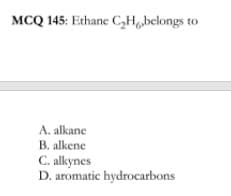 MCQ 145: Ethane C,H,belongs
A. alkane
B. alkene
C. alkynes
D. aromatic hydrocarbons
