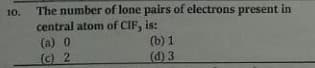 The number of lone pairs of electrons present in
central atom of CIF, is:
(a) 0
(c) 2
10.
(b) 1
(d) 3
