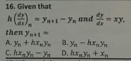 16. Given that
h(2) - yn+1 - Yn and = xy,
%3D
dx
then yn+1
A. Yn + hxnYn B. yn - hxyn
C. hxnYn - Yn
D. hxYn + Xn
