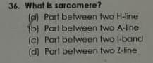 36. What is sarcomere?
(a) Part between two H-line
(b) Part between two A-line
(c) Part between two I-band
(d) Part between two Z-line
