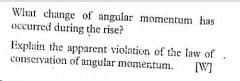 What change of angular momentum has
occurred during the rise?
Explain the apparent violation of the law of
conservation of angular momentum.
[W]
