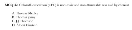 MCQ 32: Chlorofluorocarbon (CFC) is non-toxic and non-flammable was said by chemist
A. Thomas Medley
B. Thomas jenny
C. JJ Thomson
D. Albert Einstein
