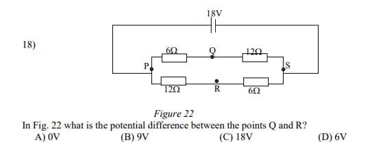 18V
18)
60
120
P.
IS
120
R
Figure 22
In Fig. 22 what is the potential difference between the points Q and R?
(B) 9V
A) OV
(C) 18V
(D) 6V
