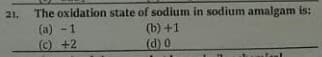 21. The oxidation state of sodium in sodium amalgam is:
(a) - 1
(c) +2
(b) +1
(d) 0
