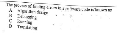The process of finding errors in a software code is'kmown as
A Algorithm design
B Debugging
C Running
D Translating
