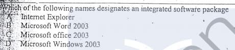 Which of the following names designates an integrated software package
Internet Explorer
Microsoft Word 2003
C Microsoft office 2003
D Microsoft Windows 2003
