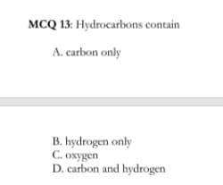 MCQ 13: Hydrocarbons contain
A. carbon only
B. hydrogen only
C. oxygen
D. carbon and hydrogen
