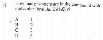 How many isomcrs are in the compound with
12.
molecular formula, C2HC12?
A
В
D
-N34
