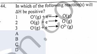 In which of the following reaction(s) will
AH be positive?
44.
-ə + (8).O
0 (B)
+(8).0
O(g)
O(g)
1
2
O(g) +e
A
B
D
3.
