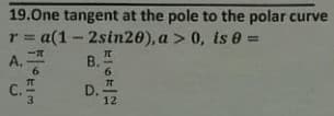 19.One tangent at the pole to the polar curve
r = a(1- 2sin20), a > 0, is e =
A.
B.
C.
3.
D.
12
