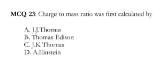 MCQ 23: Charge to mass ratio was first calculated by
A. J.J.Thomas
B. Thomas Edison
C. J.K Thomas
D. A.Einstein
