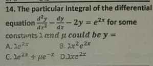 14. The particular integral of the differential
dy dy -2y
equation
- 2y = e2x for some
dx
A. de2
C. le2*
dz
constants and u could be y =
8. Xx2e2x
+ ue* D.xe2x
