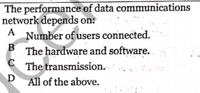 The performance of data communications
network depends on:
A Number of users connected.
B The hardware and software.
C The transmission.
А
B
C
D
All of the above.
