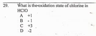 What is the oxidation state of chlorine in
HCIO
A +1
B - 1
с +3
D -2
29.
