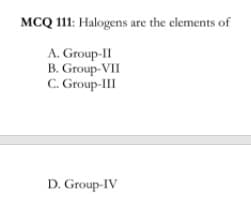 MCQ 111: Halogens are the elements of
A. Group-II
B. Group-VII
C. Group-III
D. Group-IV
