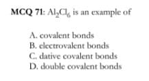 MCQ 71: Al,CI, is an example of
A. covalent bonds
B. electrovalent bonds
C. dative covalent bonds
D. double covalent bonds
