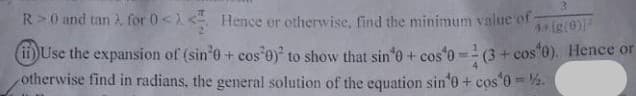 R>0 and tan à for 0< < Hence or otherwise, find the minimum value of
(g(0)
ii)Use the expansion of (sin'e + cos 0) to show that sin'o + cos 0 (3+ cos'0). Hence or
otherwise find in radians, the general solution of the equation sin'0 + cos 0 = 2.
