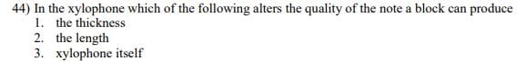44) In the xylophone which of the following alters the quality of the note a block can produce
1. the thickness
2. the length
3. xylophone itself
