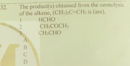 The product(s) obtained from the ozonolysis
of the alkene, (CH:):C-CH; is (are).
32.
НСНО
CH;COCH
CH,CHO
2
В
D
