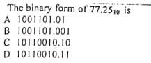The binary form of 77.2510 is
A 1001101.01
B 1001101.001
C 10110010.10
D 10110010.11
