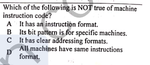 Which of the following is NOT true of machine
instruction code?
A It has an instruction format.
B Its bit pattern is for specific machines.
C t has clear addressing formats.
All machines have same instructions
D
format,
