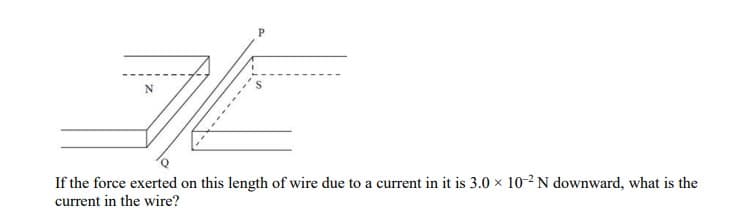 If the force exerted on this length of wire due to a current in it is 3.0 × 10-2N downward, what is the
current in the wire?
