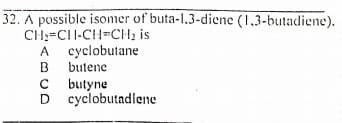 32. A possible isomer of buta-l.3-diene (1.3-butadiene).
CH;=CII-CH=CH2 is
A cyclobutane
B
butene
C butyne
cyclobutadiene

