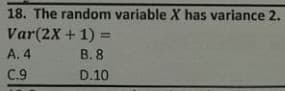 18. The random variable X has variance 2.
Var(2X + 1) =
A. 4
В.8
C.9
D.10
