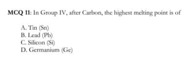 MCQ 11: In Group IV, after Carbon, the highest melting point is of
A. Tin (Sn)
B. Lead (Pb)
C. Silicon (Si)
D. Germanium (Ge)
