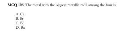 MCQ 106: The metal with the biggest metallic radii among the four is
A. Ca
B. Sr
C. Be
D. Ba
