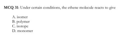MCQ 31: Under certain conditions, the ethene molecule reacts to give
A. isomer
B. polymer
C. isotope
D. monomer
