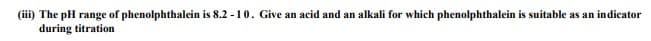 (iii) The pH range of phenolphthalein is 8.2 -10. Give an acid and an alkali for which phenolphthalein is suitable as an indicator
during titration
