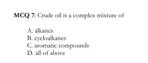 MCQ 7: Crude oil is a complex mixture of
A. alkanes
B. cycloalkanes
C. aromatic compounds
D. all of above
