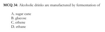 MCQ 34: Alcoholic drinks are manufactured by fermentation of
A. sugar cane
B. glucose
C. ethene
D. ethane
