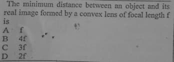 The minimum distance between an object and its
real image formed by a convex lens of focal length f
is
Af
B 4f
C 3f
D 2f
