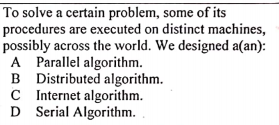 To solve a certain problem, some of its
procedures are executed on distinct machines,
possibly across the world. We designed a(an):
A Parallel algorithm.
B Distributed algorithm.
C Internet algorithm.
D Serial Algorithm.

