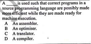 is used such that correct programs in a
source programming language are possibly made
more efficient while they are made ready for
A
machine execution.
A An assembler.
B An optimiser.
CA translator.
D A compiler.

