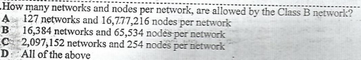 LHOW many networks and nodes per network, are allowed by the Class B network?
A 127 networks and 16,777,216 nodes per network
B 16,384 networks and 65,534 nodės per network
C 2,097,152 networks and 254 nodes per network
D All of the above
