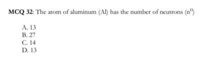 MCQ 32: The atom of aluminum (Al) has the number of neutrons (n)
А. 13
В. 27
C. 14
D. 13
