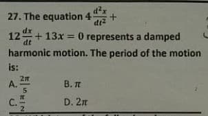 d²x
27. The equation 4
di?
12+ 13x = 0 represents a damped
dt
harmonic motion. The period of the motion
is:
2n
A.
В. т
C.
D. 2n
