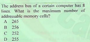The address bus of a certain computer has 8
lines. What is the maximum number of
addressable memory cells?
A 265
B 256
C 252
D 255
